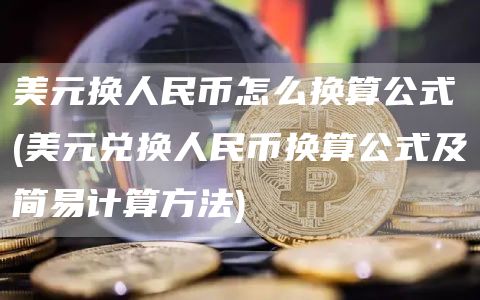 美元换人民币怎么换算公式 - 美元兑换人民币换算公式及简易计算方法